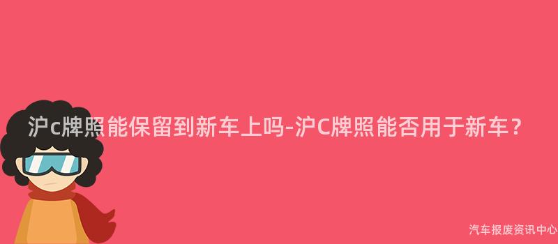 沪c牌照能保留到新车上吗-沪C牌照能否用于新车？