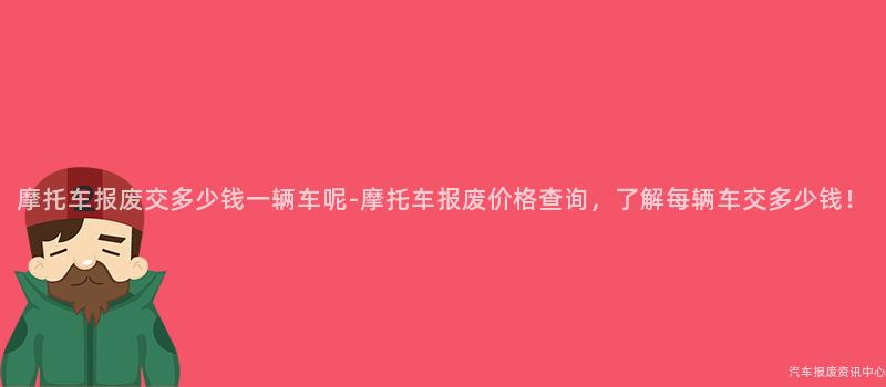 摩托车报废交多少钱一辆车呢-摩托车报废价格查询，了解每辆车交多少钱！