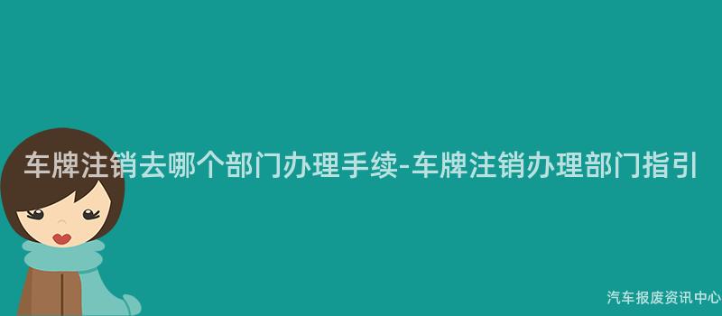 车牌注销去哪个部门办理手续-车牌注销办理部门指引