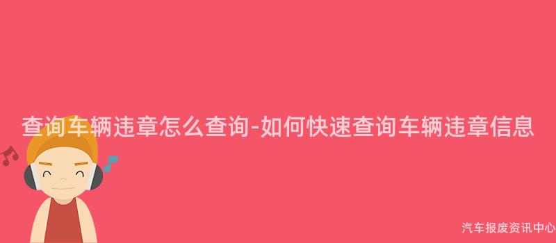 查询车辆违章怎么查询-如何快速查询车辆违章信息