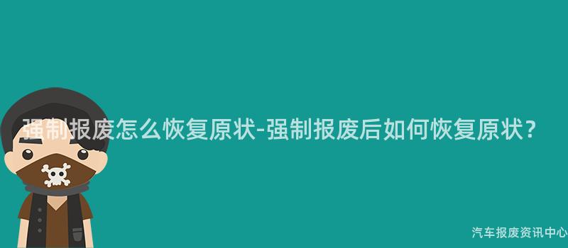 强制报废怎么恢复原状-强制报废后如何恢复原状？