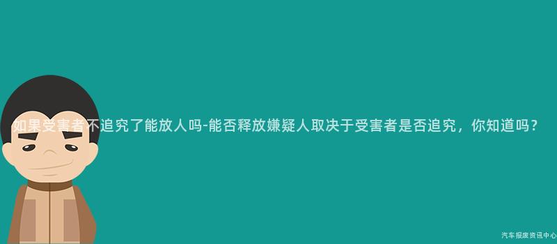如果受害者不追究了能放人吗-能否释放嫌疑人取决于受害者是否追究，你知道吗？