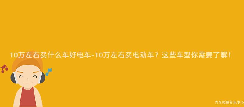 10万左右买什么车好电车-10万左右买电动车？这些车型你需要了解！