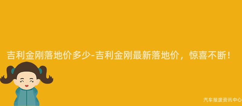 吉利金刚落地价多少-吉利金刚最新落地价，惊喜不断！