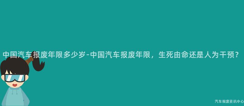 中国汽车报废年限多少岁-中国汽车报废年限，生死由命还是人为干预？