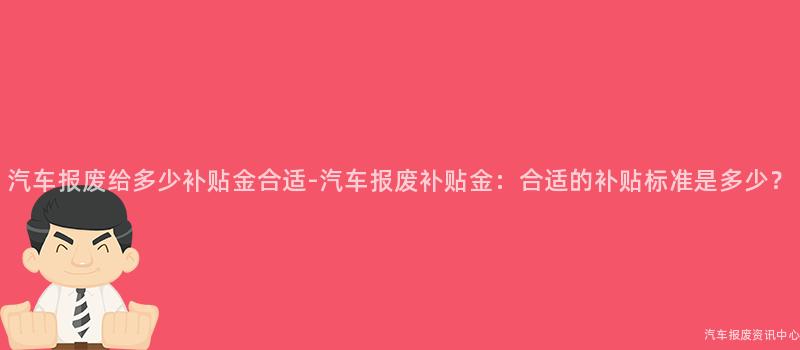 汽车报废给多少补贴金合适-汽车报废补贴金：合适的补贴标准是多少？