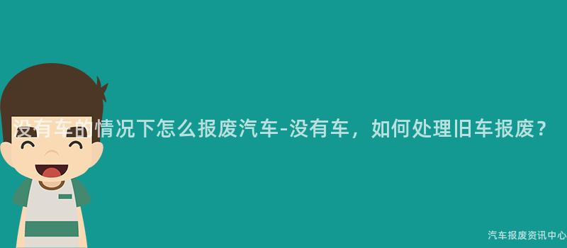 没有车的情况下怎么报废汽车-没有车，如何处理旧车报废？