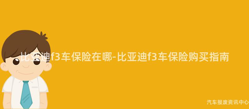 比亚迪f3车保险在哪-比亚迪f3车保险购买指南