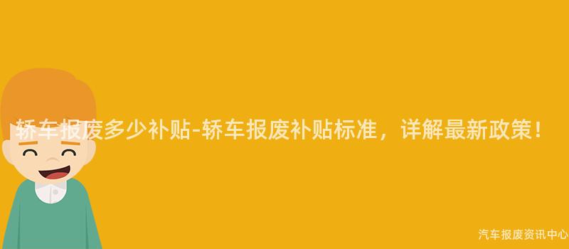 轿车报废多少补贴-轿车报废补贴标准，详解最新政策！