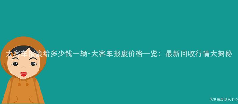 大客车报废给多少钱一辆-大客车报废价格一览：最新回收行情大揭秘