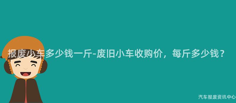 报废小车多少钱一斤-废旧小车收购价，每斤多少钱？