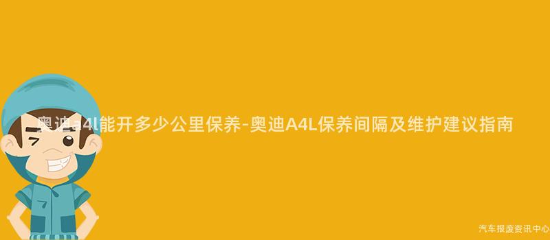 奥迪a4l能开多少公里保养-奥迪A4L保养间隔及维护建议指南