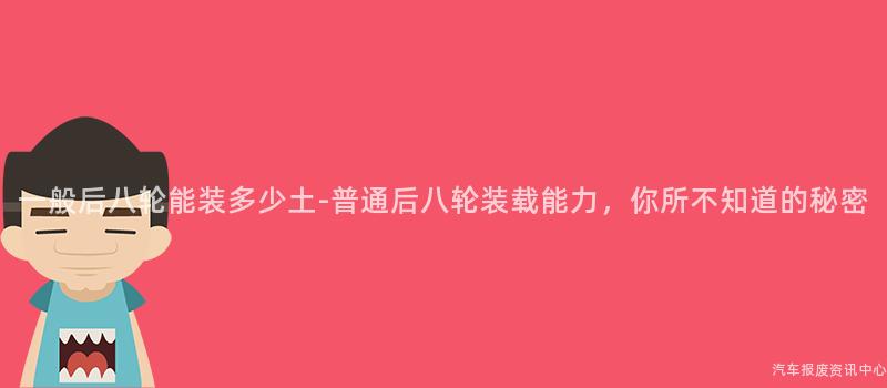 一般后八轮能装多少土-普通后八轮装载能力，你所不知道的秘密