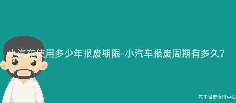 小汽车使用多少年报废期限-小汽车报废周期有多久？