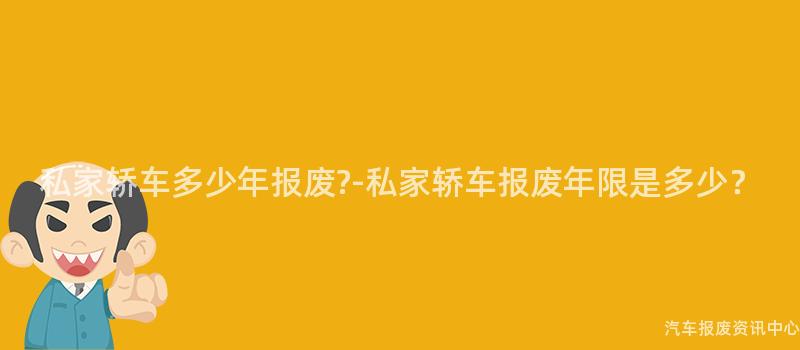 私家轿车多少年报废?-私家轿车报废年限是多少？