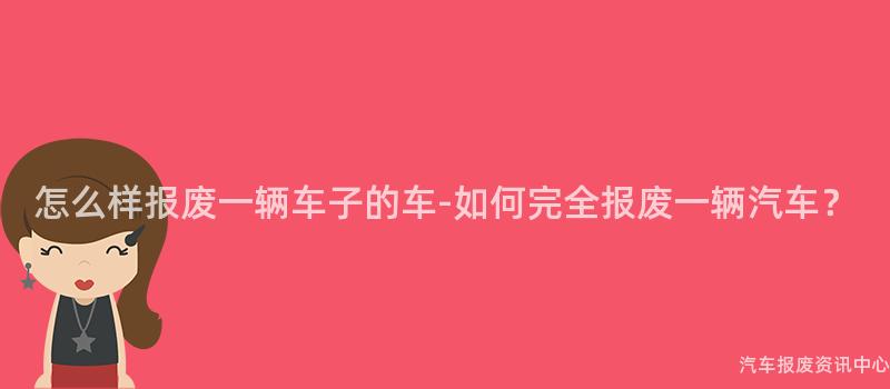 怎么样报废一辆车子的车-如何完全报废一辆汽车？