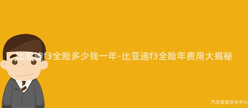 比亚迪f3全险多少钱一年-比亚迪f3全险年费用大揭秘