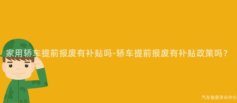 家用轿车提前报废有补贴吗-轿车提前报废有补贴政策吗？