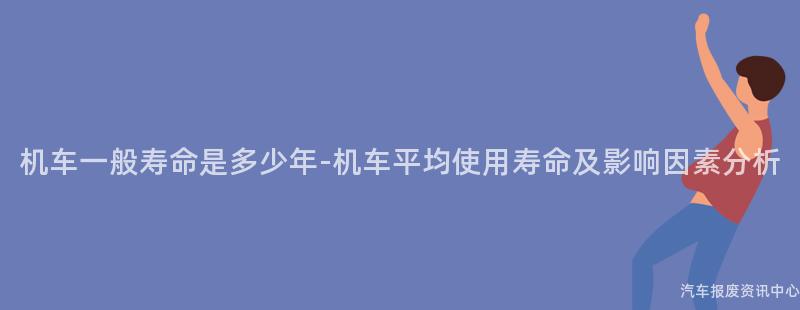 机车一般寿命是多少年-机车平均使用寿命及影响因素分析