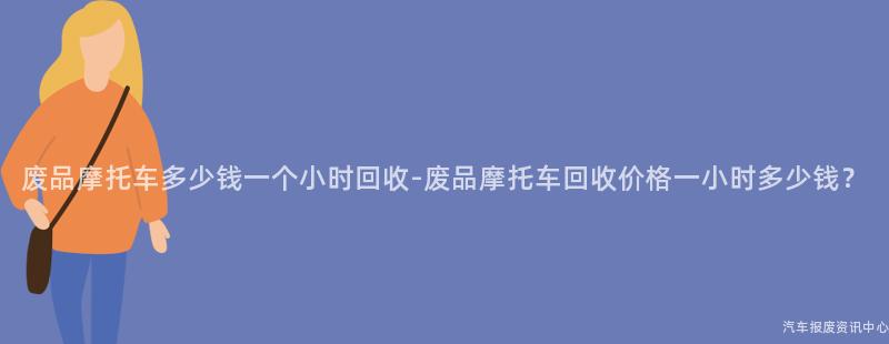 废品摩托车多少钱一个小时回收-废品摩托车回收价格一小时多少钱？