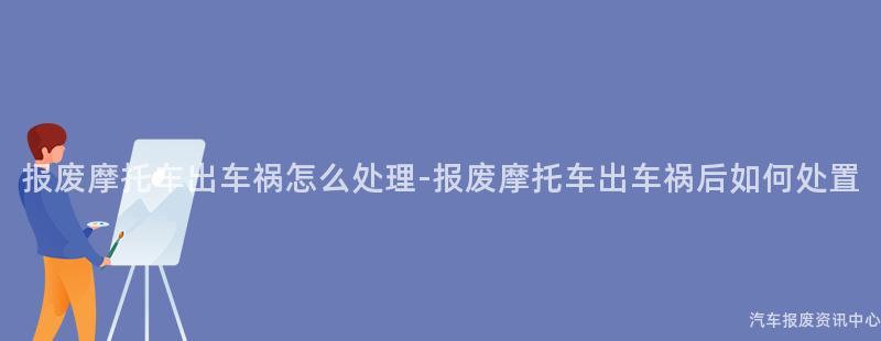 报废摩托车出车祸怎么处理-报废摩托车出车祸后如何处置
