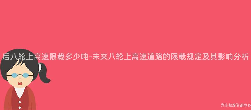后八轮上高速限载多少吨-未来八轮上高速道路的限载规定及其影响分析