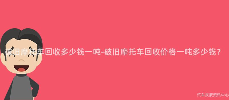 破旧摩托车回收多少钱一吨-破旧摩托车回收价格一吨多少钱？