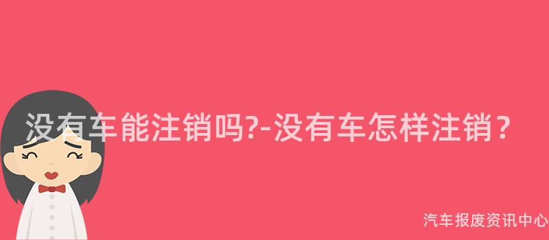 没有车能注销吗?-没有车怎样注销？