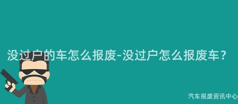 没过户的车怎么报废-没过户怎么报废车？