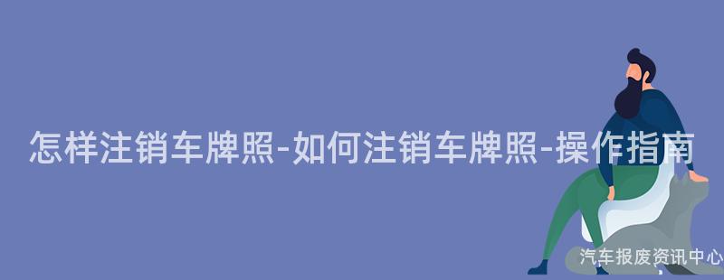 怎样注销车牌照-如何注销车牌照-操作指南