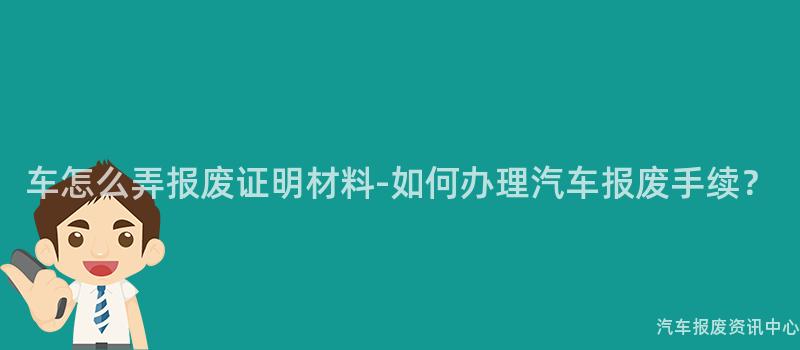 车怎么弄报废证明材料-如何办理汽车报废手续？