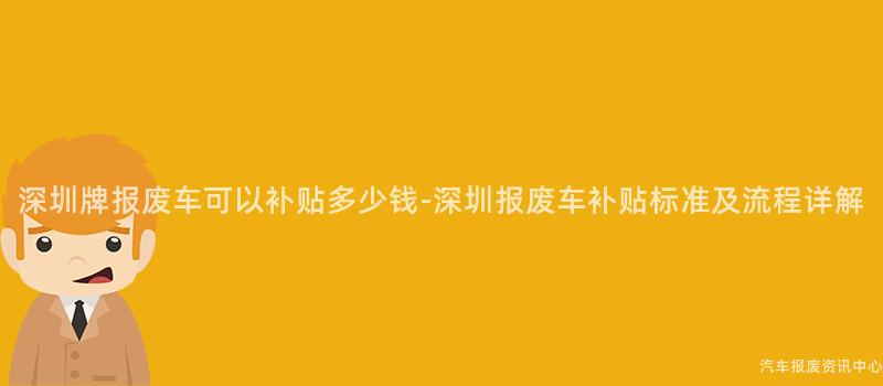 深圳牌报废车可以补贴多少钱-深圳报废车补贴标准及流程详解