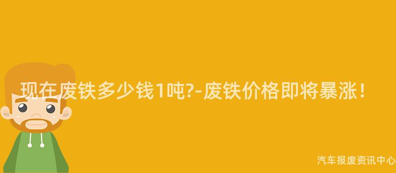 现在废铁多少钱1吨?-废铁价格即将暴涨！