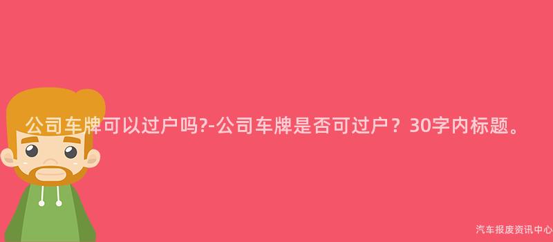 公司车牌可以过户吗?-公司车牌是否可过户？30字内标题。
