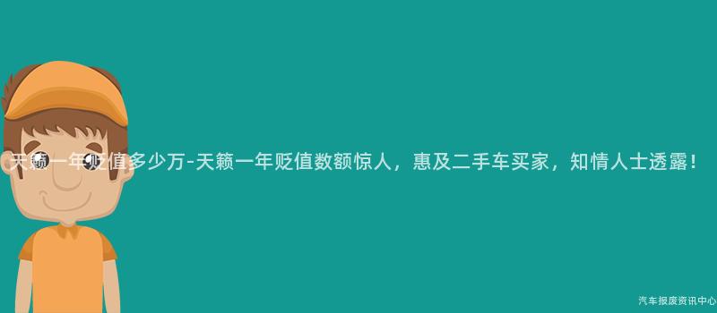 天籁一年贬值多少万-天籁一年贬值数额惊人，惠及二手车买家，知情人士透露！