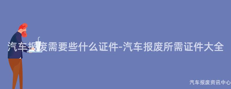 汽车报废需要些什么证件-汽车报废所需证件大全
