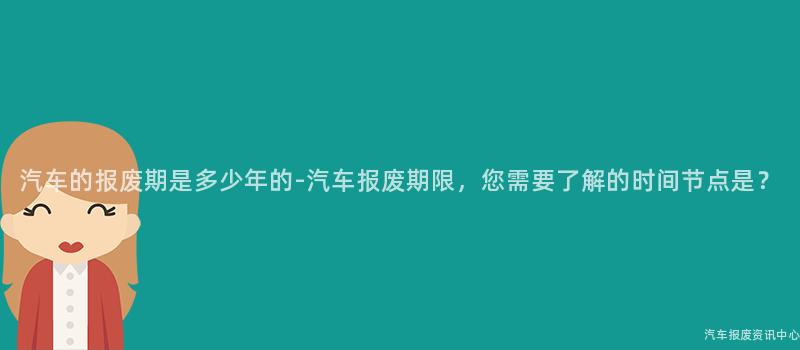 汽车的报废期是多少年的-汽车报废期限，您需要了解的时间节点是？