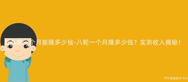 后八轮一个月能赚多少钱-八轮一个月赚多少钱？实测收入揭秘！