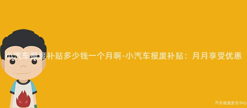 小汽车报废补贴多少钱一个月啊-小汽车报废补贴：月月享受优惠