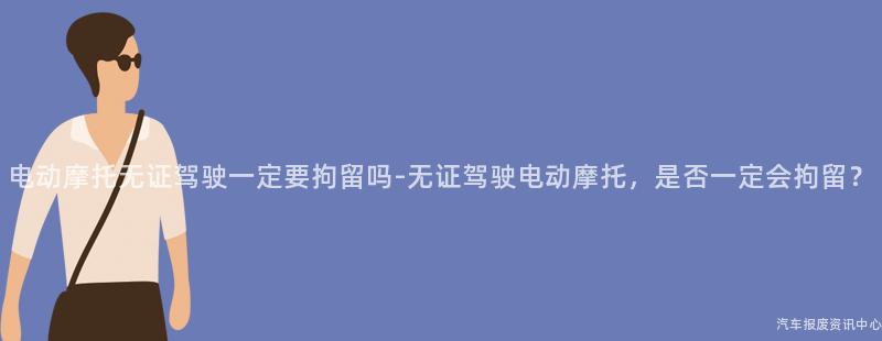 电动摩托无证驾驶一定要拘留吗-无证驾驶电动摩托，是否一定会拘留？
