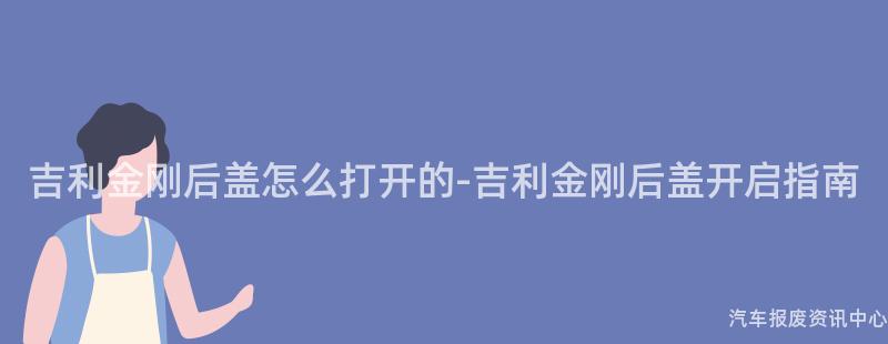 吉利金刚后盖怎么打开的-吉利金刚后盖开启指南