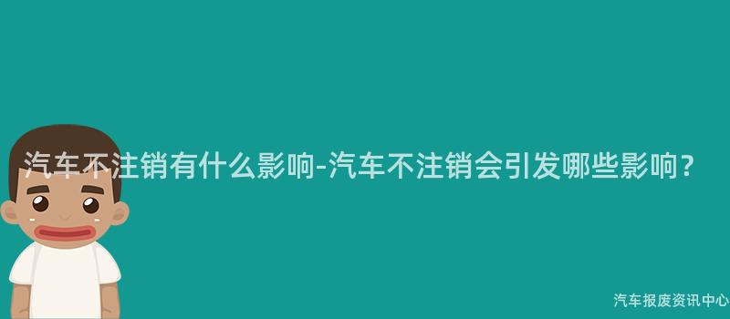 汽车不注销有什么影响-汽车不注销会引发哪些影响？