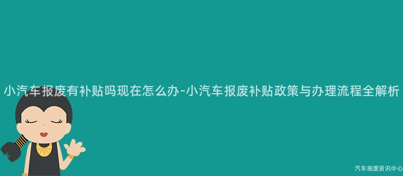 小汽车报废有补贴吗现在怎么办-小汽车报废补贴政策与办理流程全解析