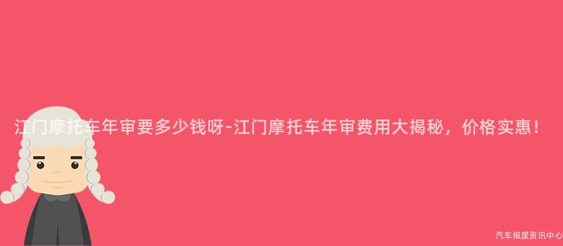江门摩托车年审要多少钱呀-江门摩托车年审费用大揭秘，价格实惠！