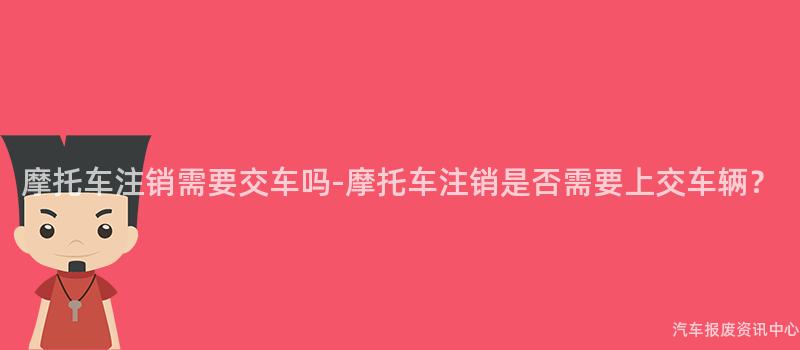 摩托车注销需要交车吗-摩托车注销是否需要上交车辆？