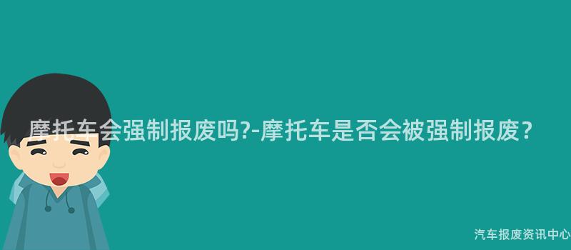 摩托车会强制报废吗-摩托车是否会被强制报废?