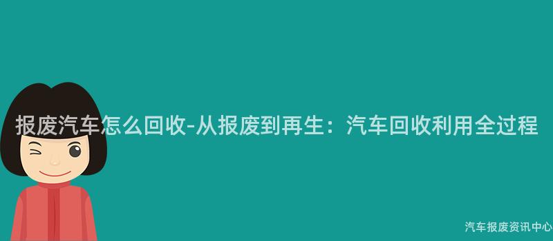 报废汽车怎么回收-从报废到再生：汽车回收利用全过程