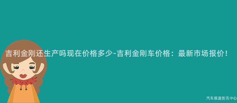 吉利金刚还生产吗现在价格多少-吉利金刚车价格：最新市场报价！
