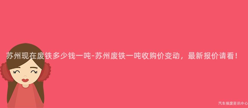 苏州现在废铁多少钱一吨-苏州废铁一吨收购价变动，最新报价请看！
