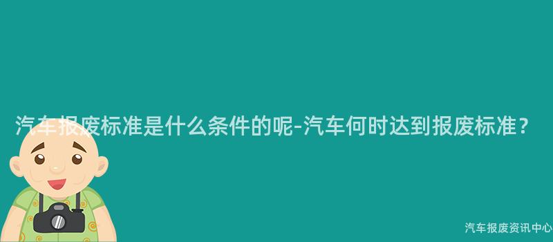 汽车报废标准是什么条件的呢-汽车何时达到报废标准？